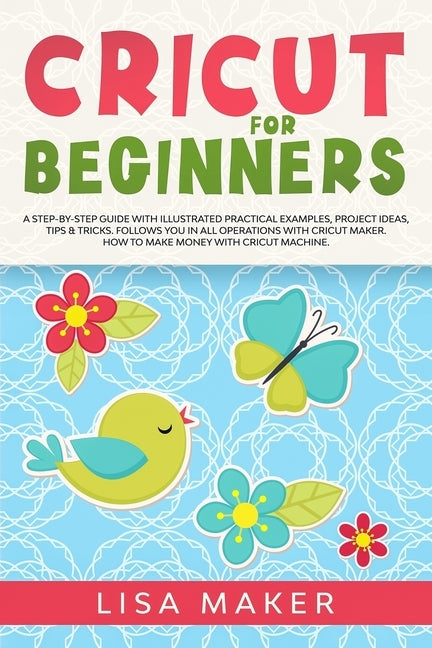 Cricut for Beginners: How to Start Cricut Maker: A Step-by-Step Guide with Illustrated Practical Examples, Original Project Ideas, Tips & Tr by Maker, Lisa