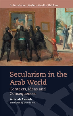 Secularism in the Arab World: Contexts, Ideas and Consequences by Al-Azmeh, Aziz