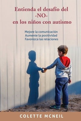 Entienda el desafío del -NO- en los niños con autismo: Mejore la comunicación, Aumente la positividad, Favorezca las relaciones by McNeil, Colette