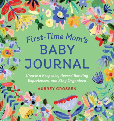 First-Time Mom's Baby Journal: Create a Keepsake, Record Bonding Experiences, and Stay Organized by Grossen, Aubrey