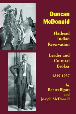 Duncan McDonald: Flathead Indian Reservation Leader and Cultural Broker, 1849-1937 by Bigart, Robert