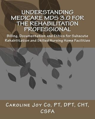Understanding Medicare MDS 3.0 for the Rehabilitation Professional: Billing, Documentation and Ethics for Subacute Rehabilitation and Skilled Nursing Paperback Createspace Independent Publishing Platform