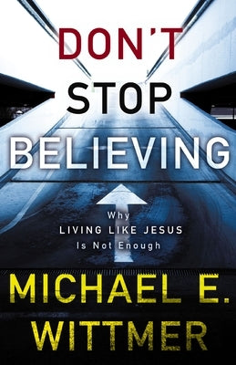 Don't Stop Believing: Why Living Like Jesus Is Not Enough by Wittmer, Michael E.