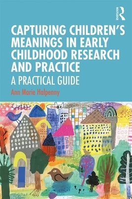 Capturing Children's Meanings in Early Childhood Research and Practice: A Practical Guide by Halpenny, Ann Marie