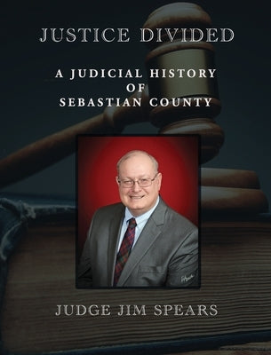Justice Divided: A Judicial History of Sebastian County by Spears, Judge Jim