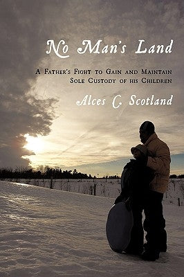 No Man's Land: A Father's Fight to Gain and Maintain Sole Custody of his Children by Scotland, Alces C.