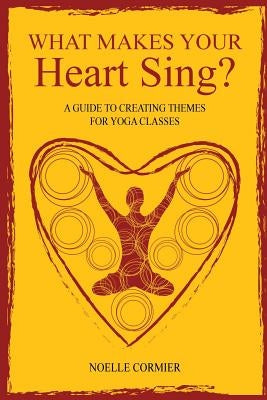 What Makes Your Heart Sing?: a guide to creating themes for yoga classes by Eryt, Noelle Cormier