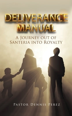 Deliverance Manual: A Journey Out of Santeria Into Royalty by Perez, Pastor Dennis