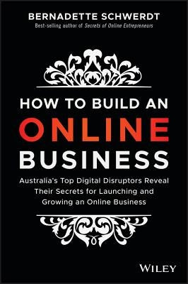 How to Build an Online Business: Australia's Top Digital Disruptors Reveal Their Secrets for Launching and Growing an Online Business by Schwerdt, Bernadette