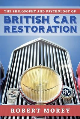 The Philosophy and Psycology of British Car Restoration by Morey, Robert