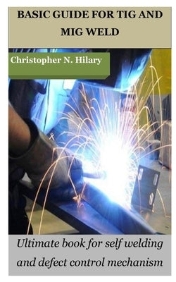 Basic Guide for TIG and MIG Weld: Ultimate book for self welding and defect control mechanism by Hilary, Christopher N.