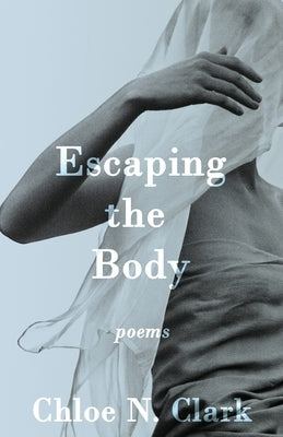 Escaping the Body: Poems by Clark, Chloe N.