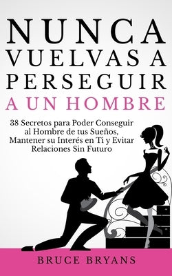 Nunca Vuelvas a Perseguir a un Hombre: 38 Secretos para Poder Conseguir al Hombre de tus Sueños, Mantener su Interés en Ti, y Evitar Relaciones Sin Fu by Bryans, Bruce