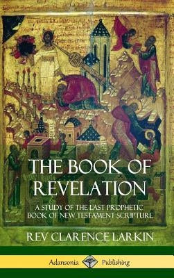 The Book of Revelation: A Study of the Last Prophetic Book of New Testament Scripture (Hardcover) by Larkin, Clarence