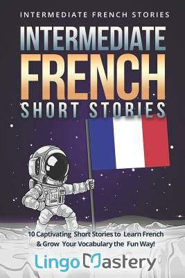 Intermediate French Short Stories: 10 Captivating Short Stories to Learn French & Grow Your Vocabulary the Fun Way! by Lingo Mastery