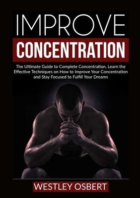 Improve Concentration: The Ultimate Guide to Complete Concentration, Learn the Effective Techniques on How to Improve Your Concentration and by Osbert, Westley
