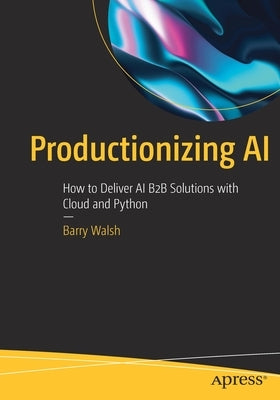 Productionizing AI: How to Deliver AI B2B Solutions with Cloud and Python by Walsh, Barry