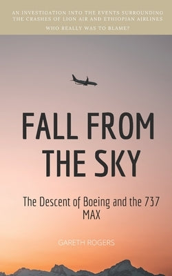 Fall from the Sky: The Descent of Boeing and the 737 MAX by Rogers, Gareth