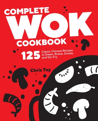 Complete Wok Cookbook: 125 Classic Chinese Recipes to Steam, Braise, Smoke, and Stir-Fry by Toy, Chris