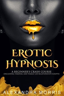 Erotic Hypnosis: A Beginner's Crash Course (Including Femdom, and Female-Led Relationships Scripts) by Morris, Alexandra