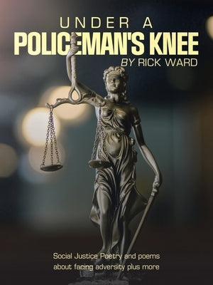 Under a Policeman's Knee: Social Justice Poetry and Poems About Facing Adversity Plus More by Ward, Rick