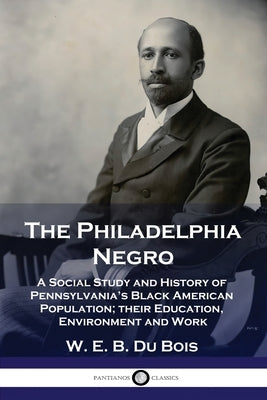 The Philadelphia Negro: A Social Study and History of Pennsylvania's Black American Population; their Education, Environment and Work Paperback Pantianos Classics