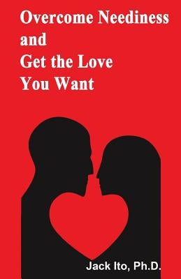 Overcome Neediness and Get the Love You Want by Ito, Jack