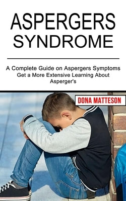 Aspergers Syndrome: Get a More Extensive Learning About Asperger's (A Complete Guide on Aspergers Symptoms) by Matteson, Dona