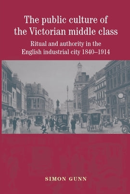 The Public Culture of the Victorian Middle Class: Ritual and Authority in the English Industrial City 1840-1914 Paperback Manchester University Press