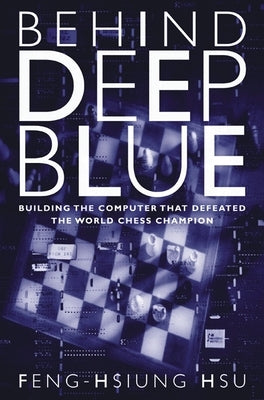 Behind Deep Blue: Building the Computer That Defeated the World Chess Champion by Hsu, Feng-Hsiung