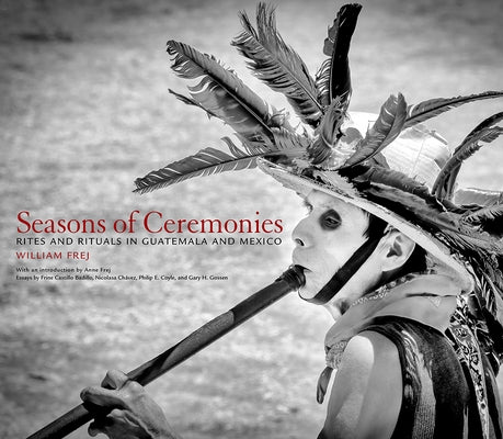 Seasons of Ceremonies: Rites and Rituals in Guatemala and Mexico by Frej, William