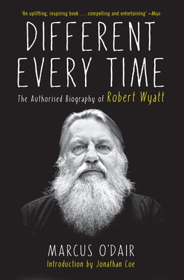 Different Every Time: The Authorized Biography of Robert Wyatt by O'Dair, Marcus