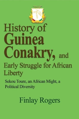 History of Guinea Conakry, and Early Struggle for African Liberty: Sekou Toure, an African might, a Political Diversity by Rogers, Finlay