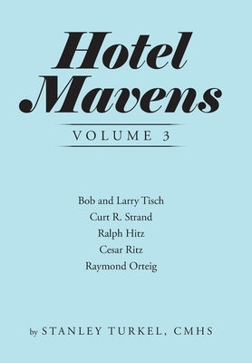 Hotel Mavens Volume 3: Bob and Larry Tisch, Curt R. Strand, Ralph Hitz, Cesar Ritz, and Raymond Orteig by Turkel Cmhs, Stanley