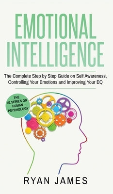 Emotional Intelligence: The Complete Step by Step Guide on Self Awareness, Controlling Your Emotions and Improving Your EQ (Emotional Intellig by James, Ryan