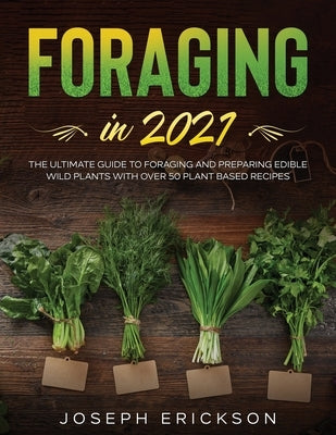 Foraging in 2021: The Ultimate Guide to Foraging and Preparing Edible Wild Plants With Over 50 Plant Based Recipes by Erickson, Joseph