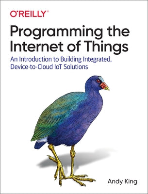 Programming the Internet of Things: An Introduction to Building Integrated, Device-To-Cloud Iot Solutions by King, Andy