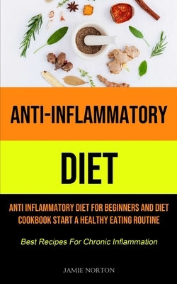 Anti-Inflammatory Diet: Anti Inflammatory Diet For Beginners And Diet Cookbook Start A Healthy Eating Routine (Best Recipes For Chronic Inflam by Norton, Jamie