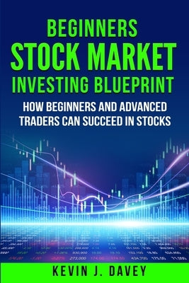 Beginners Stock Market Investing Blueprint: How Beginners and Advanced Traders Can Succeed In Stocks by Davey, Kevin J.