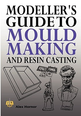 Modeller's Guide to Mould Making and Resin Casting by Hornor, Alex