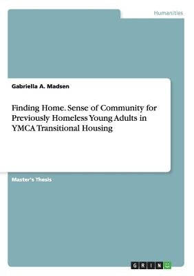 Finding Home. Sense of Community for Previously Homeless Young Adults in YMCA Transitional Housing by Madsen, Gabriella a.