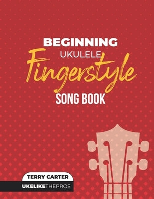 Beginning Ukulele Fingerstyle Songbook: Uke Like The Pros by Carter, Terry