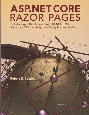 ASP.NET Core Razor Pages: Full Stack Web Development with C#.NET, HTML, Bootstrap, CSS, JavaScript, and Entity Framework Core by Beasley, Robert E.