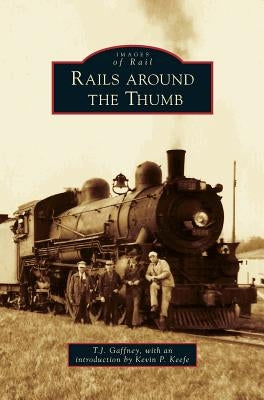 Rails Around the Thumb by Gaffney, T. J.