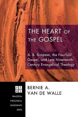 The Heart of the Gospel: A. B. Simpson, the Fourfold Gospel, and Late Nineteenth-Century Evangelical Theology by Van de Walle, Bernie A.