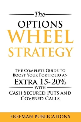 The Options Wheel Strategy: The Complete Guide To Boost Your Portfolio An Extra 15-20% With Cash Secured Puts And Covered Calls by Publications, Freeman