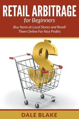 Retail Arbitrage For Beginners: Buy Items at Local Stores and Resell Them Online For Nice Profits by Blake, Dale