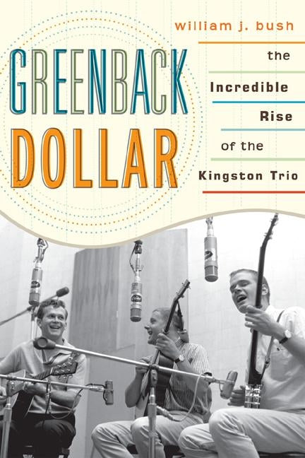 Greenback Dollar: The Incredible Rise of The Kingston Trio by Bush, William