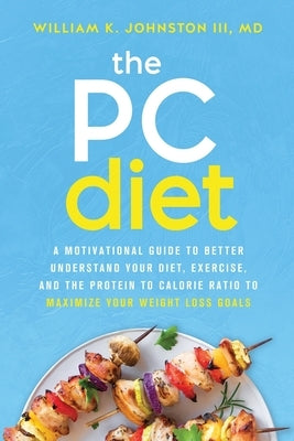 The PC Diet: A Motivational Guide to Better Understand Your Diet, Exercise, and the Protein to Calorie Ratio to Maximize Your Weigh by Johnston, William K.