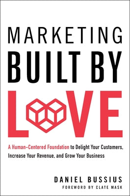 Marketing Built by Love: A Human-Centered Foundation to Delight Your Customers, Increase Your Revenue, and Grow Your Business by Bussius, Daniel